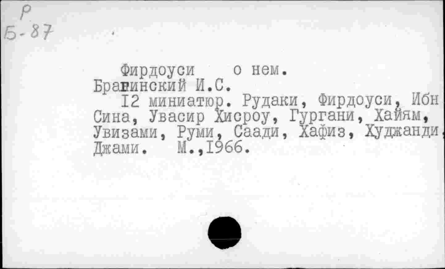 ﻿Фирдоуси о нем.
Бравинский И.С.
12 миниатюр. Рудаки, Фирдоуси, Ибн Сина, Увасир Хисроу, Гургани, Хайям, Увизами, Руми, Саади, Хафиз, Худжанди Джами. М.,1у66.